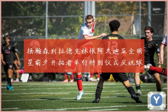 杨瀚森利拉德克林根阿夫迪亚全明星前夕开拓者举行特别仪式庆祝球员成就