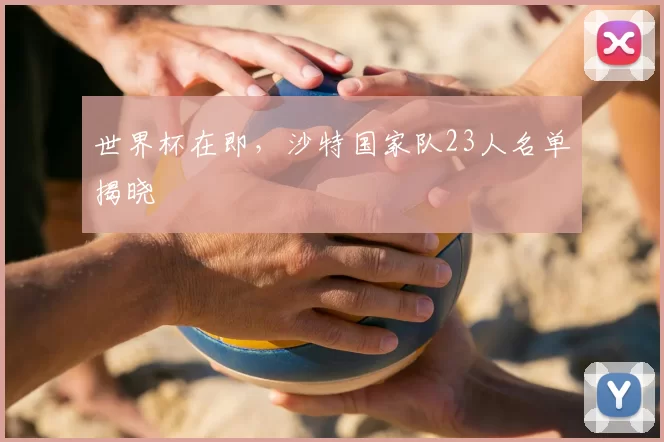 世界杯在即,沙特国家队23人名单揭晓