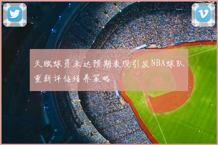 天赋球员未达预期表现引发NBA球队重新评估培养策略
