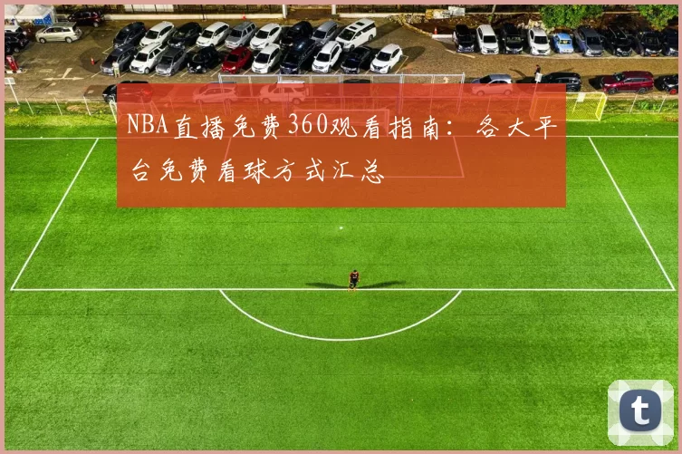 NBA直播免费360观看指南：各大平台免费看球方式汇总