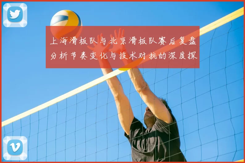 上海滑板队与北京滑板队赛后复盘分析节奏变化与技术对抗的深度探讨