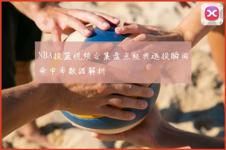 NBA投篮视频合集盘点经典远投瞬间命中率数据解析
