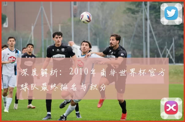 深度解析：2010年南非世界杯官方球队最终排名与积分