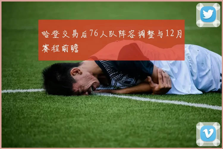 哈登交易后76人队阵容调整与12月赛程前瞻