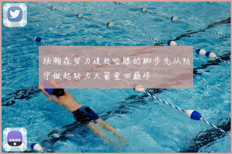 杨瀚森努力追赶哈滕的脚步先从防守做起助力火箭重回巅峰