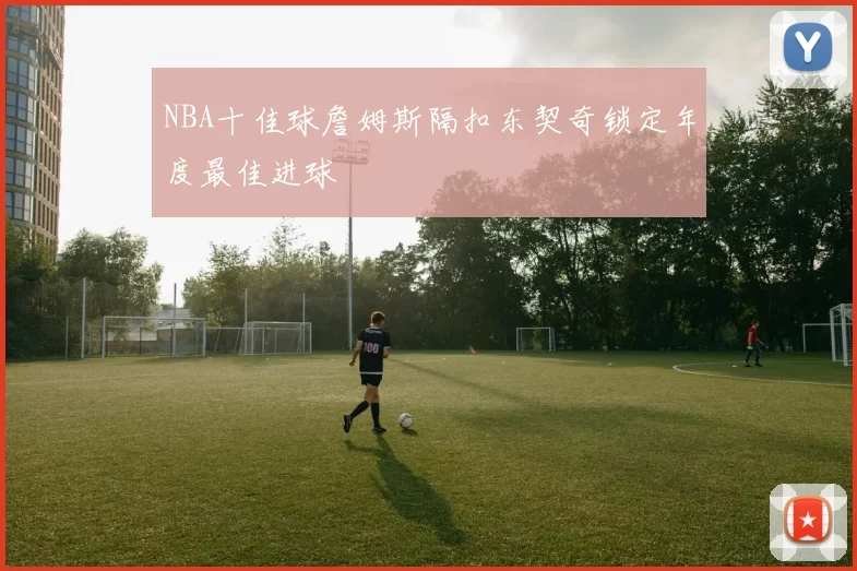 NBA十佳球詹姆斯隔扣东契奇锁定年度最佳进球