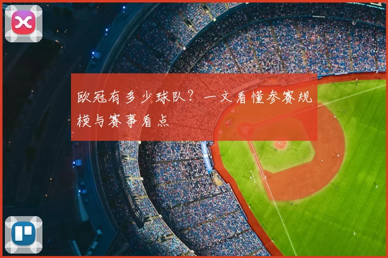 欧冠有多少球队?一文看懂参赛规模与赛事看点