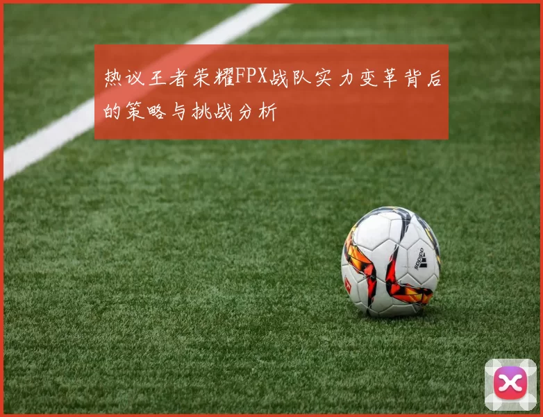热议王者荣耀FPX战队实力变革背后的策略与挑战分析