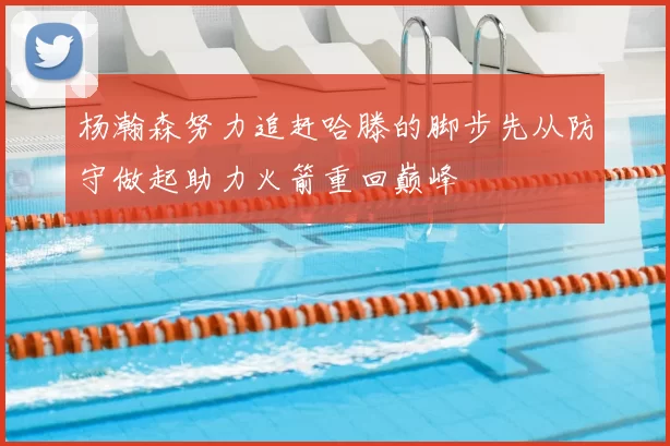 杨瀚森努力追赶哈滕的脚步先从防守做起助力火箭重回巅峰