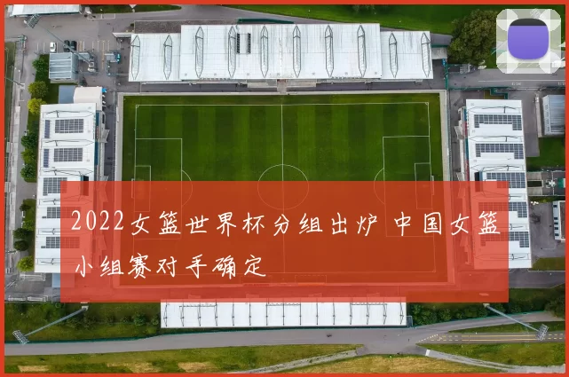 2022女篮世界杯分组出炉 中国女篮小组赛对手确定