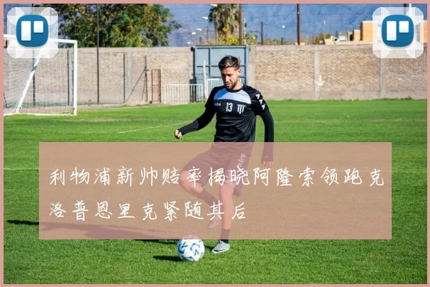 利物浦新帅赔率揭晓阿隆索领跑克洛普恩里克紧随其后