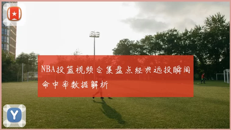 NBA投篮视频合集盘点经典远投瞬间命中率数据解析