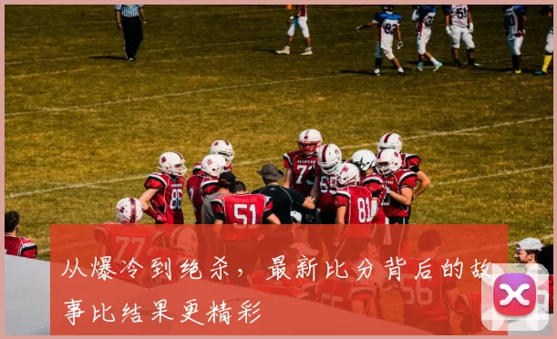 从爆冷到绝杀,最新比分背后的故事比结果更精彩
