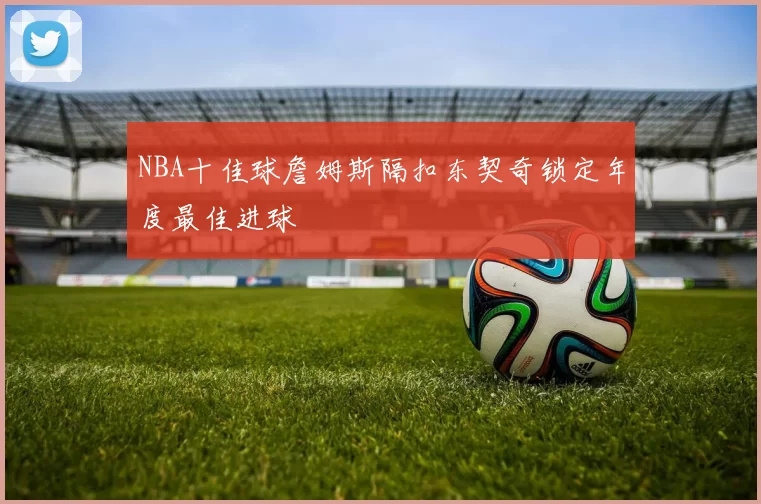 NBA十佳球詹姆斯隔扣东契奇锁定年度最佳进球
