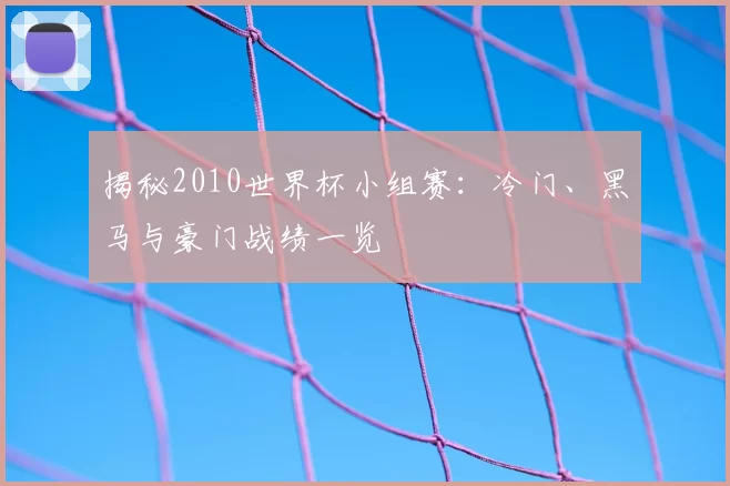 揭秘2010世界杯小组赛：冷门、黑马与豪门战绩一览