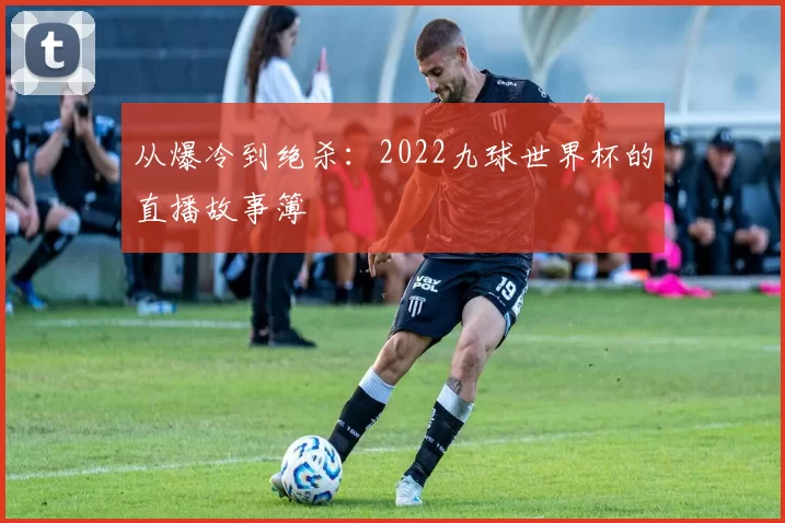 从爆冷到绝杀：2022九球世界杯的直播故事簿