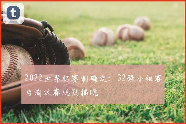 2022世界杯赛制确定：32强小组赛与淘汰赛规则揭晓