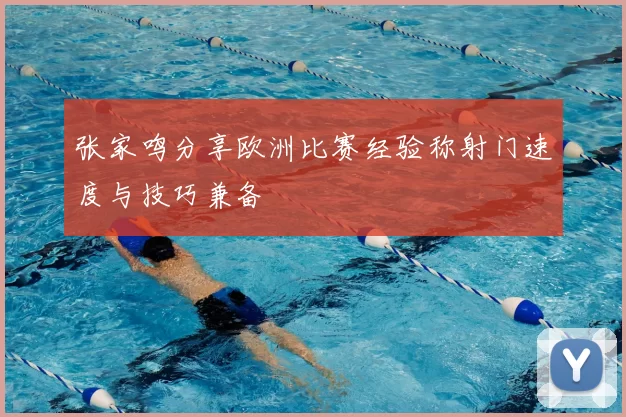张家鸣分享欧洲比赛经验称射门速度与技巧兼备