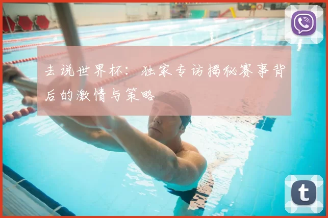去说世界杯：独家专访揭秘赛事背后的激情与策略