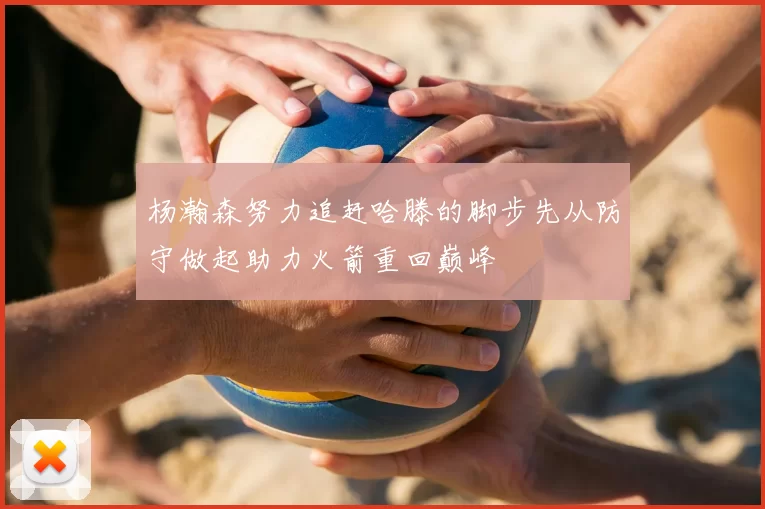 杨瀚森努力追赶哈滕的脚步先从防守做起助力火箭重回巅峰
