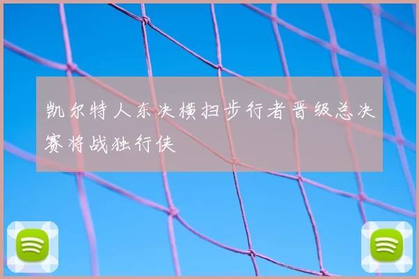 凯尔特人东决横扫步行者晋级总决赛将战独行侠