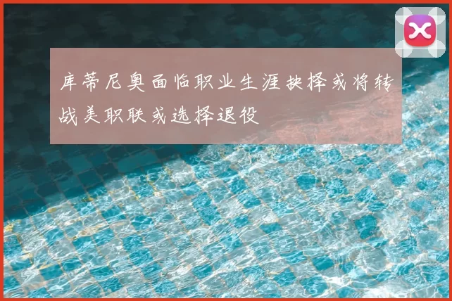 库蒂尼奥面临职业生涯抉择或将转战美职联或选择退役