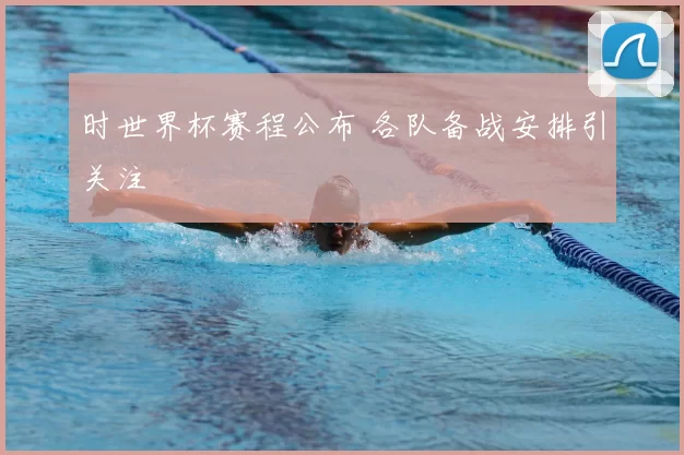 时世界杯赛程公布 各队备战安排引关注