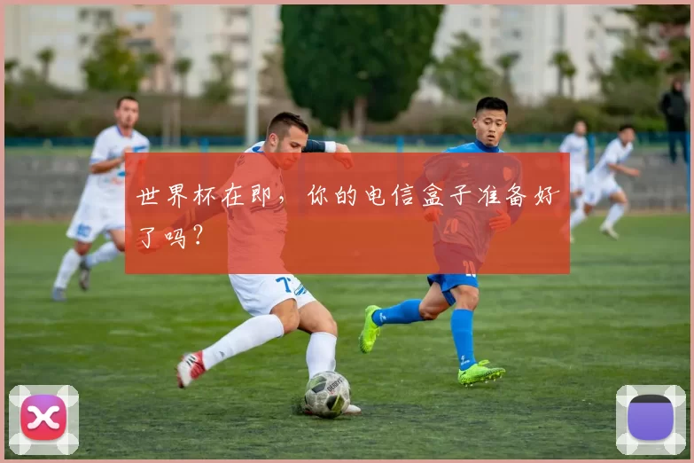 世界杯在即,你的电信盒子准备好了吗?
