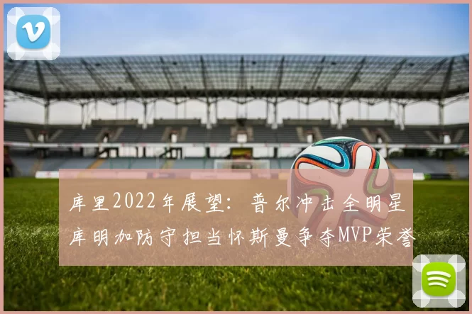 库里2022年展望:普尔冲击全明星库明加防守担当怀斯曼争夺MVP荣誉