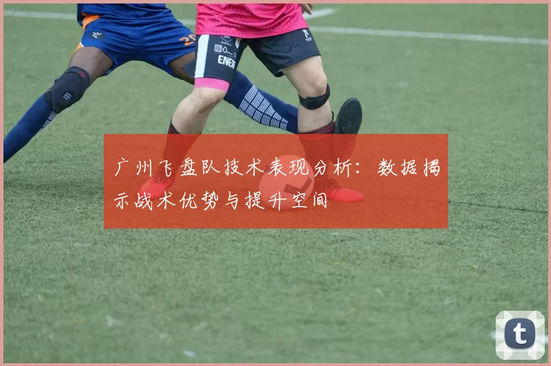 广州飞盘队技术表现分析:数据揭示战术优势与提升空间