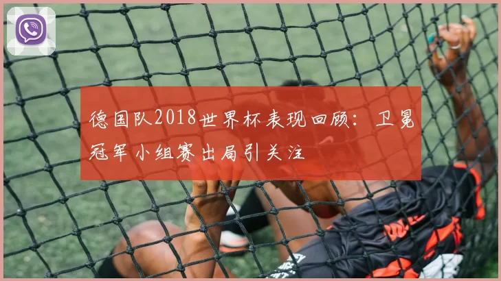 德国队2018世界杯表现回顾:卫冕冠军小组赛出局引关注