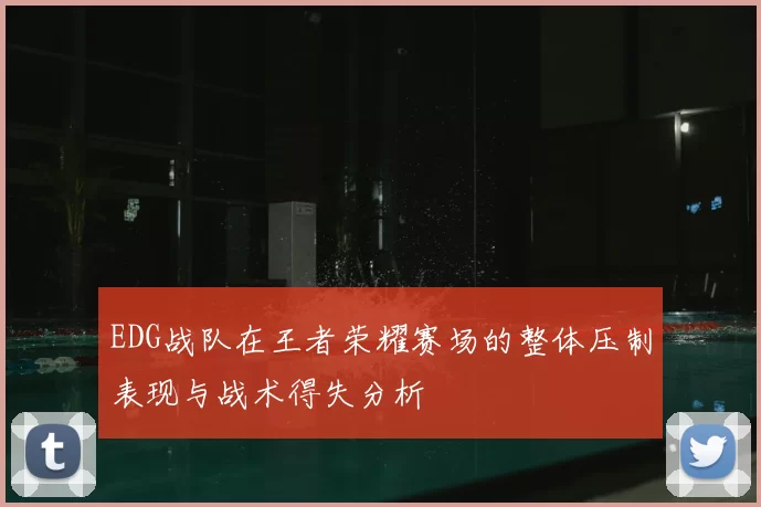 EDG战队在王者荣耀赛场的整体压制表现与战术得失分析