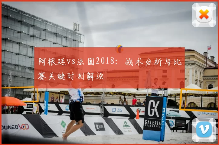 阿根廷vs法国2018:战术分析与比赛关键时刻解读