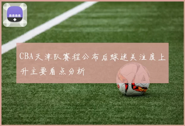 CBA天津队赛程公布后球迷关注度上升主要看点分析