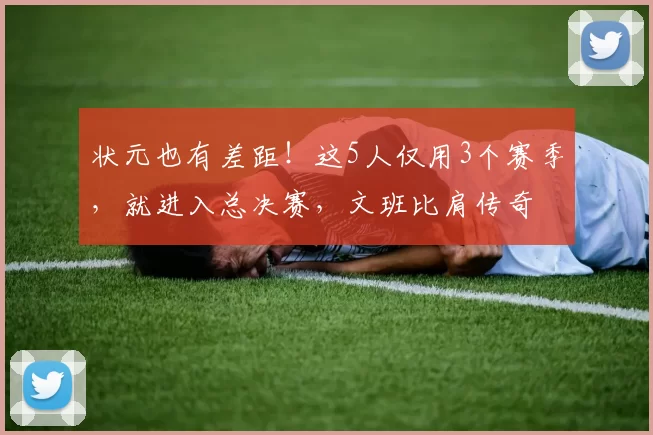 状元也有差距!这5人仅用3个赛季,就进入总决赛,文班比肩传奇