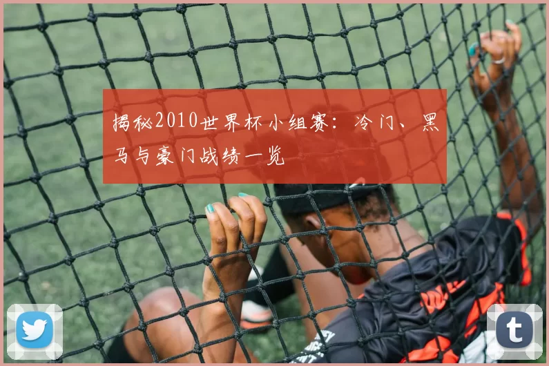 揭秘2010世界杯小组赛：冷门、黑马与豪门战绩一览
