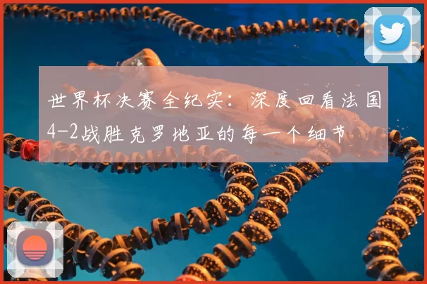 世界杯决赛全纪实：深度回看法国4-2战胜克罗地亚的每一个细节