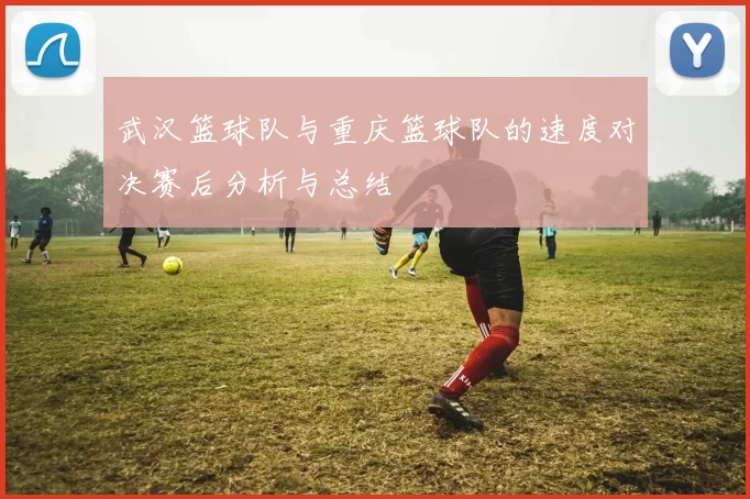 武汉篮球队与重庆篮球队的速度对决赛后分析与总结