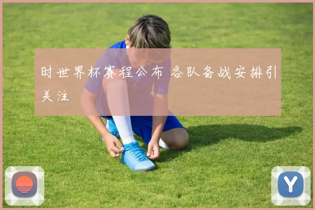时世界杯赛程公布 各队备战安排引关注