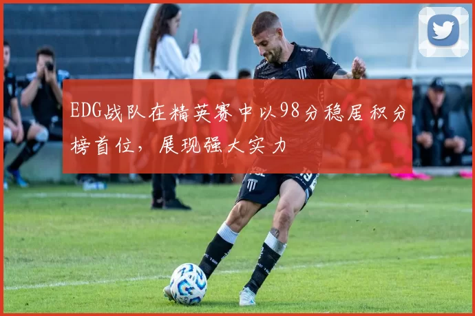 EDG战队在精英赛中以98分稳居积分榜首位,展现强大实力