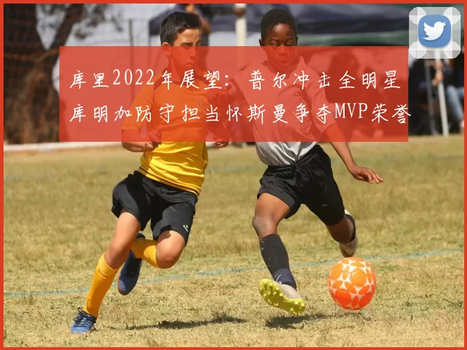 库里2022年展望：普尔冲击全明星库明加防守担当怀斯曼争夺MVP荣誉