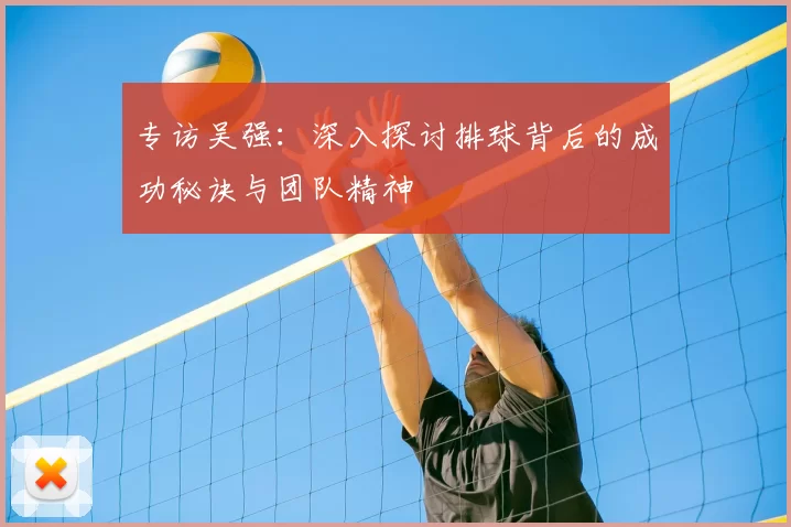 专访吴强：深入探讨排球背后的成功秘诀与团队精神