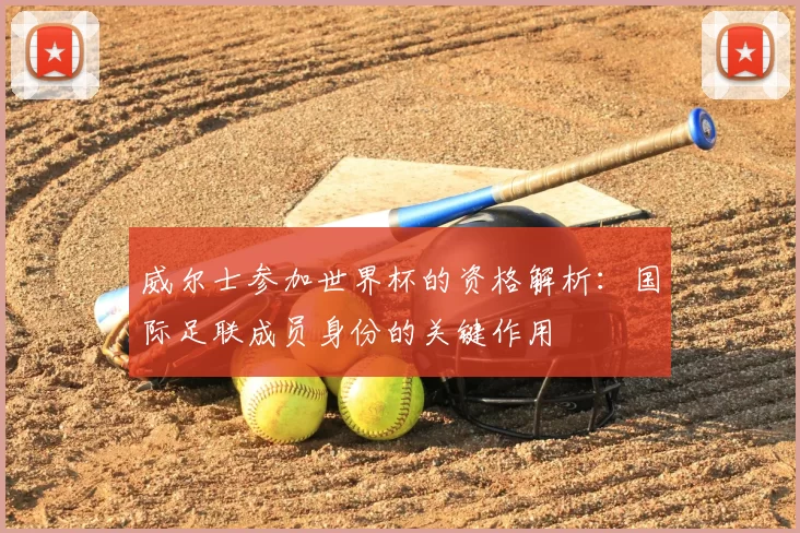 威尔士参加世界杯的资格解析:国际足联成员身份的关键作用