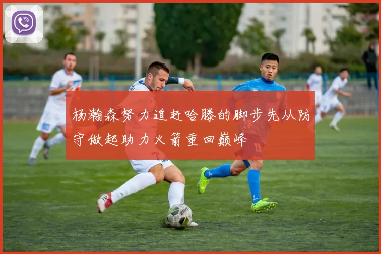 杨瀚森努力追赶哈滕的脚步先从防守做起助力火箭重回巅峰