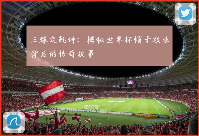 三球定乾坤：揭秘世界杯帽子戏法背后的传奇故事