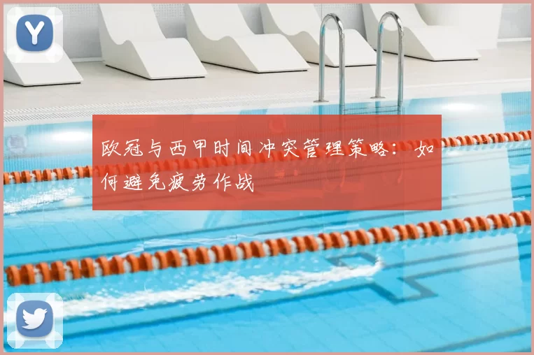 欧冠与西甲时间冲突管理策略:如何避免疲劳作战