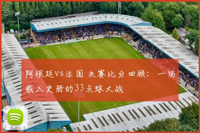阿根廷vs法国 决赛比分回顾：一场载入史册的33点球大战