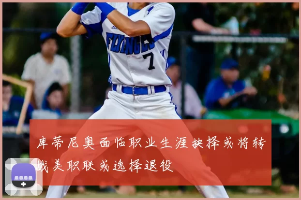 库蒂尼奥面临职业生涯抉择或将转战美职联或选择退役