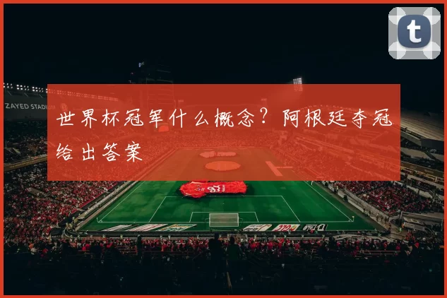 世界杯冠军什么概念？阿根廷夺冠给出答案