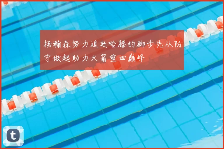 杨瀚森努力追赶哈滕的脚步先从防守做起助力火箭重回巅峰